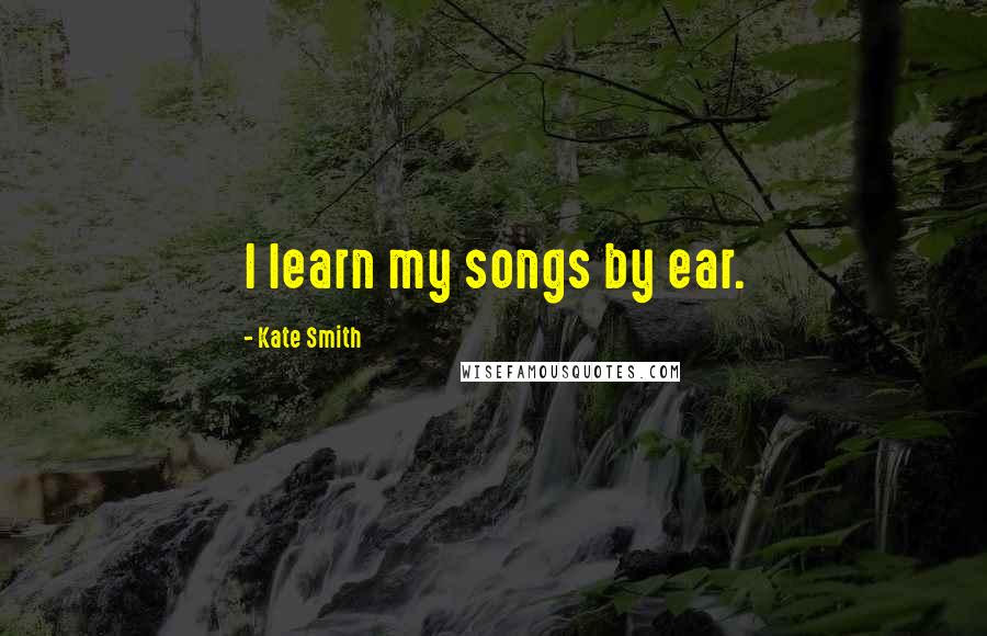 Kate Smith Quotes: I learn my songs by ear.