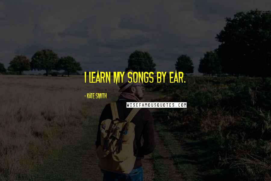 Kate Smith Quotes: I learn my songs by ear.