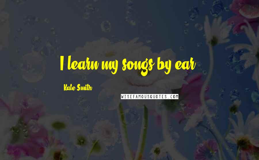 Kate Smith Quotes: I learn my songs by ear.