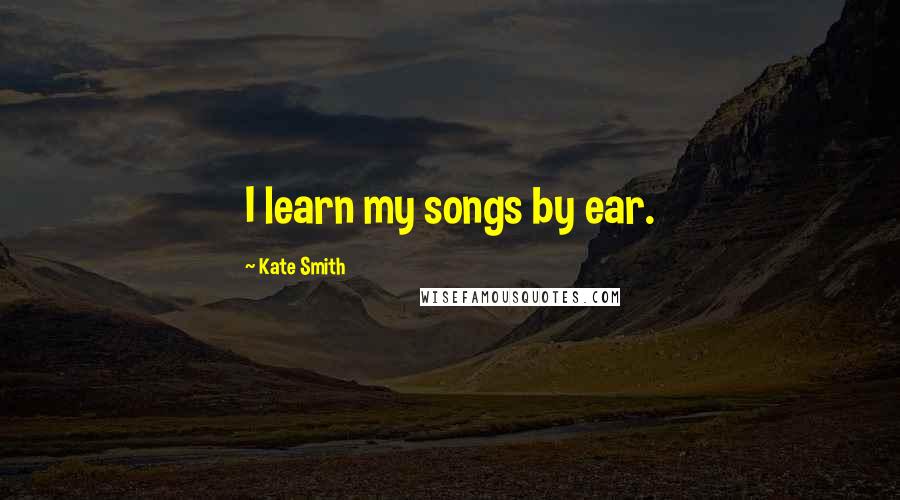 Kate Smith Quotes: I learn my songs by ear.