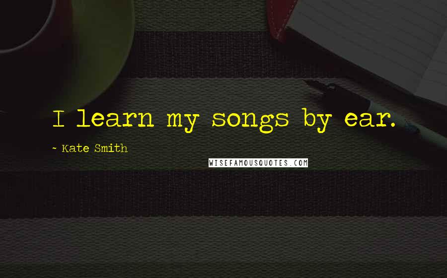 Kate Smith Quotes: I learn my songs by ear.