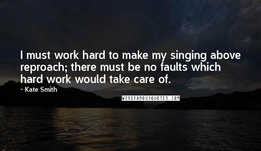 Kate Smith Quotes: I must work hard to make my singing above reproach; there must be no faults which hard work would take care of.