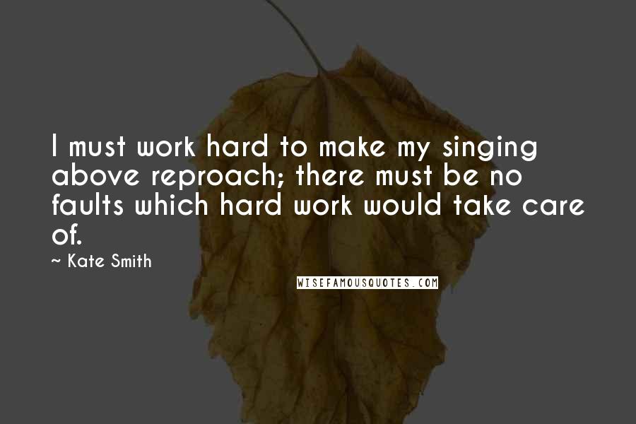 Kate Smith Quotes: I must work hard to make my singing above reproach; there must be no faults which hard work would take care of.