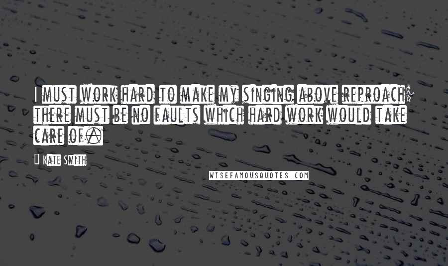 Kate Smith Quotes: I must work hard to make my singing above reproach; there must be no faults which hard work would take care of.