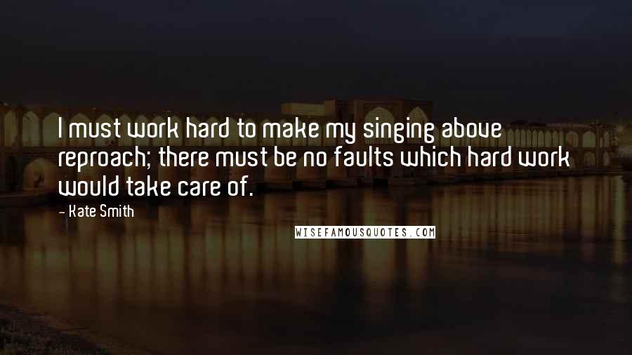 Kate Smith Quotes: I must work hard to make my singing above reproach; there must be no faults which hard work would take care of.