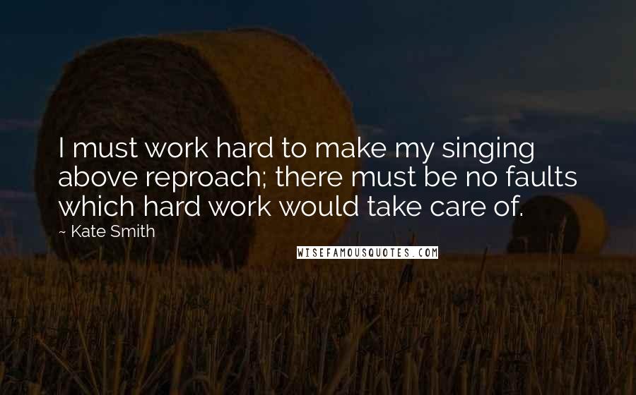 Kate Smith Quotes: I must work hard to make my singing above reproach; there must be no faults which hard work would take care of.