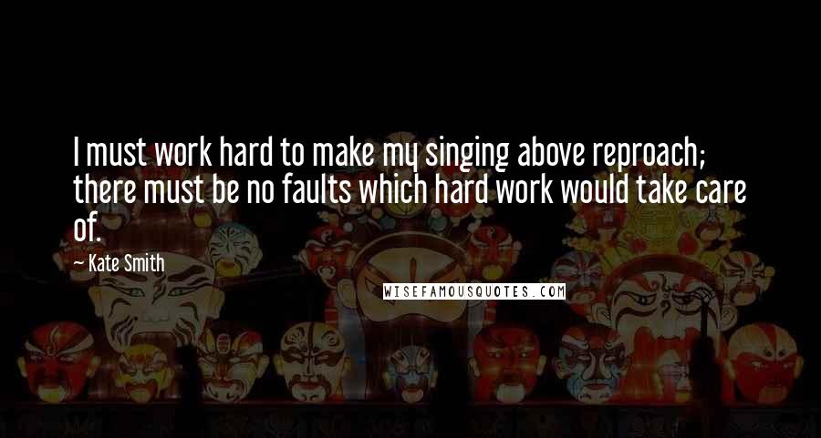 Kate Smith Quotes: I must work hard to make my singing above reproach; there must be no faults which hard work would take care of.