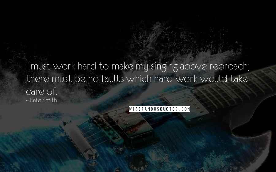 Kate Smith Quotes: I must work hard to make my singing above reproach; there must be no faults which hard work would take care of.