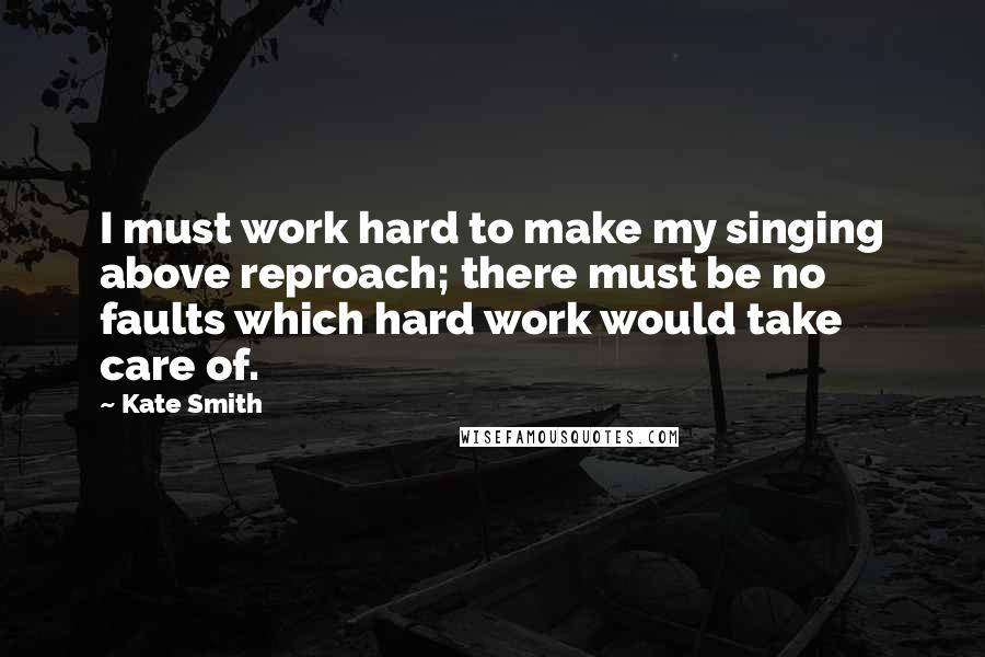 Kate Smith Quotes: I must work hard to make my singing above reproach; there must be no faults which hard work would take care of.