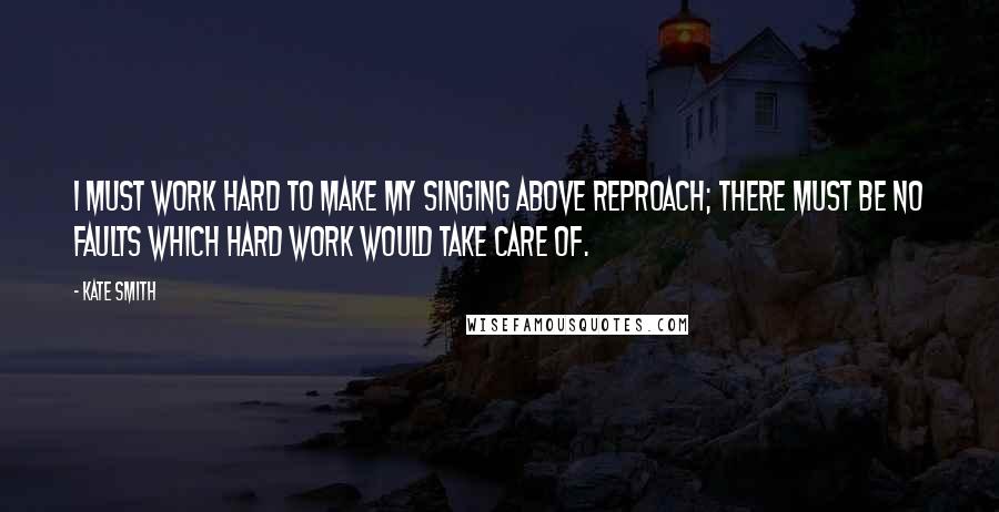Kate Smith Quotes: I must work hard to make my singing above reproach; there must be no faults which hard work would take care of.