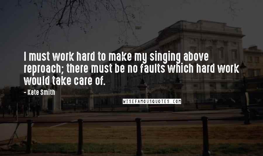 Kate Smith Quotes: I must work hard to make my singing above reproach; there must be no faults which hard work would take care of.