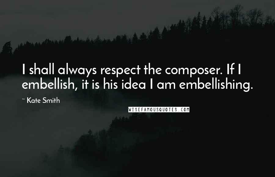 Kate Smith Quotes: I shall always respect the composer. If I embellish, it is his idea I am embellishing.