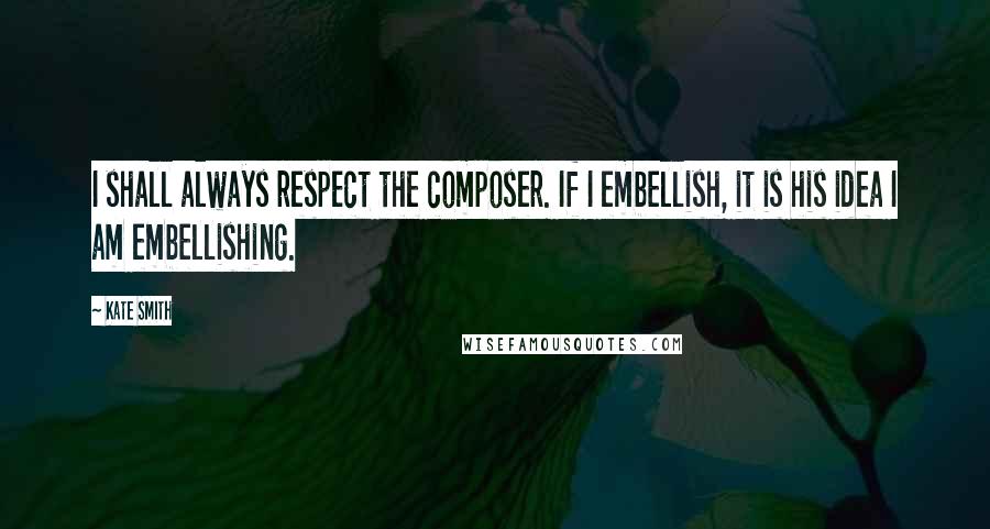 Kate Smith Quotes: I shall always respect the composer. If I embellish, it is his idea I am embellishing.