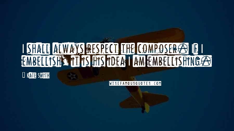 Kate Smith Quotes: I shall always respect the composer. If I embellish, it is his idea I am embellishing.