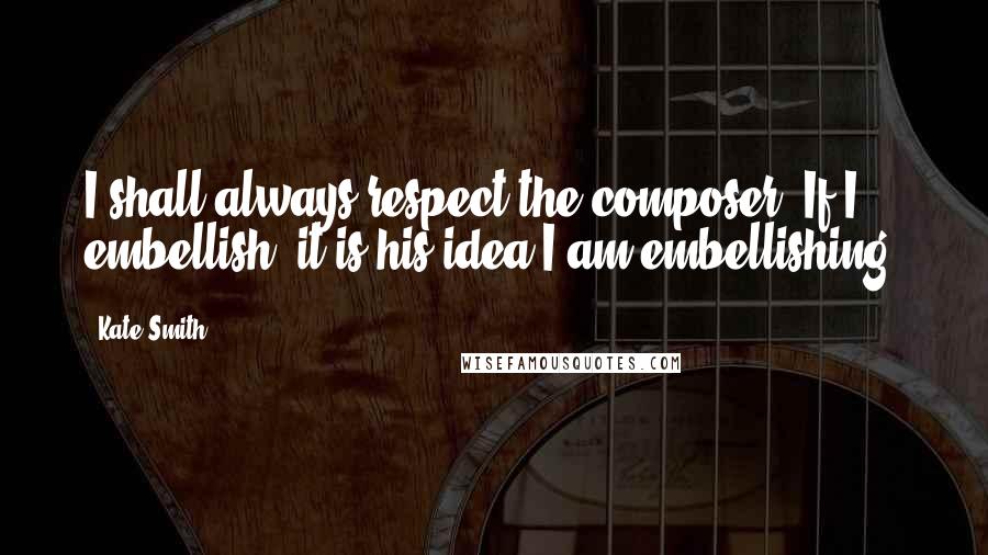 Kate Smith Quotes: I shall always respect the composer. If I embellish, it is his idea I am embellishing.