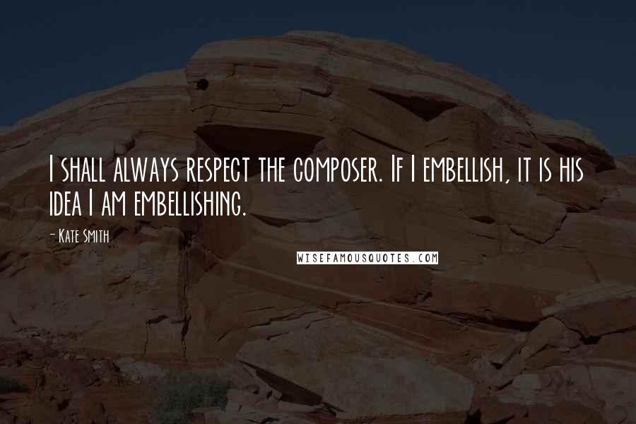 Kate Smith Quotes: I shall always respect the composer. If I embellish, it is his idea I am embellishing.