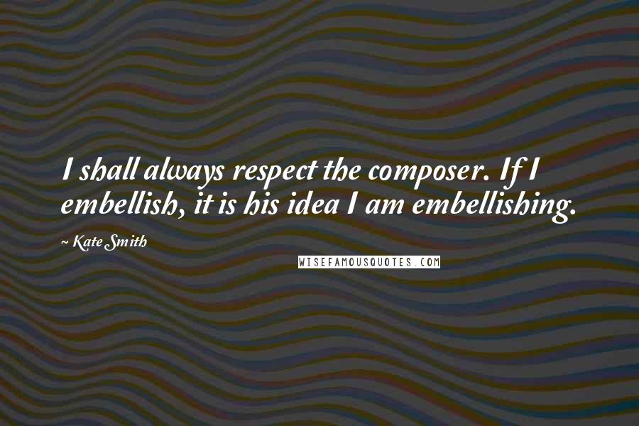 Kate Smith Quotes: I shall always respect the composer. If I embellish, it is his idea I am embellishing.