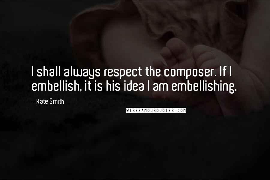 Kate Smith Quotes: I shall always respect the composer. If I embellish, it is his idea I am embellishing.