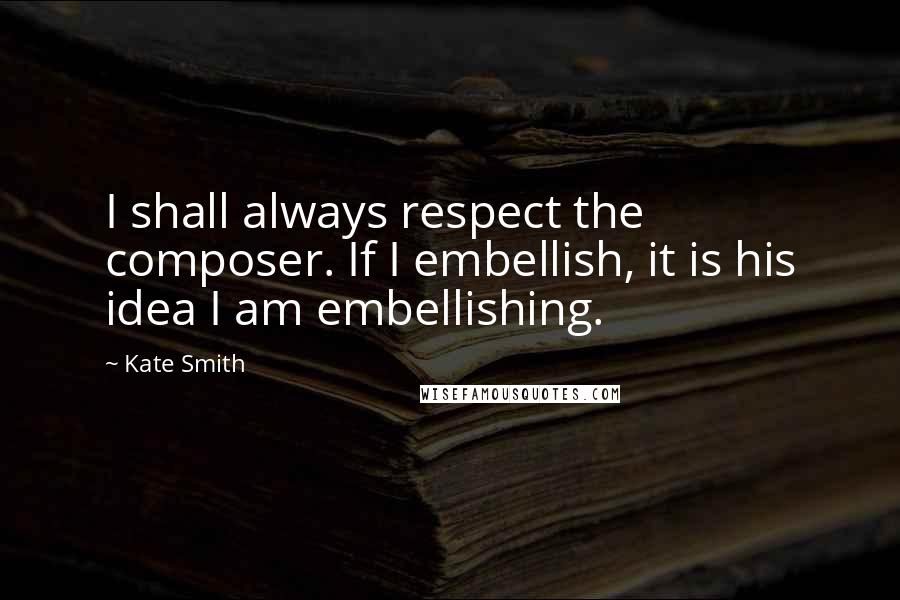 Kate Smith Quotes: I shall always respect the composer. If I embellish, it is his idea I am embellishing.