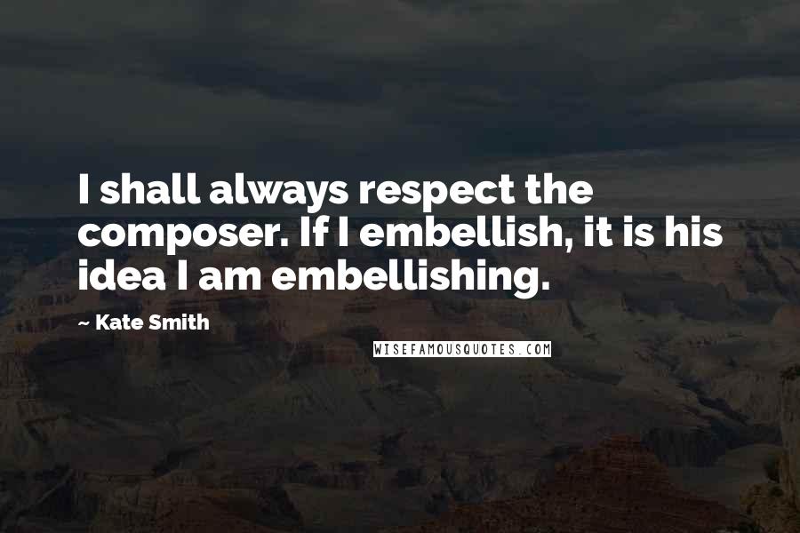 Kate Smith Quotes: I shall always respect the composer. If I embellish, it is his idea I am embellishing.