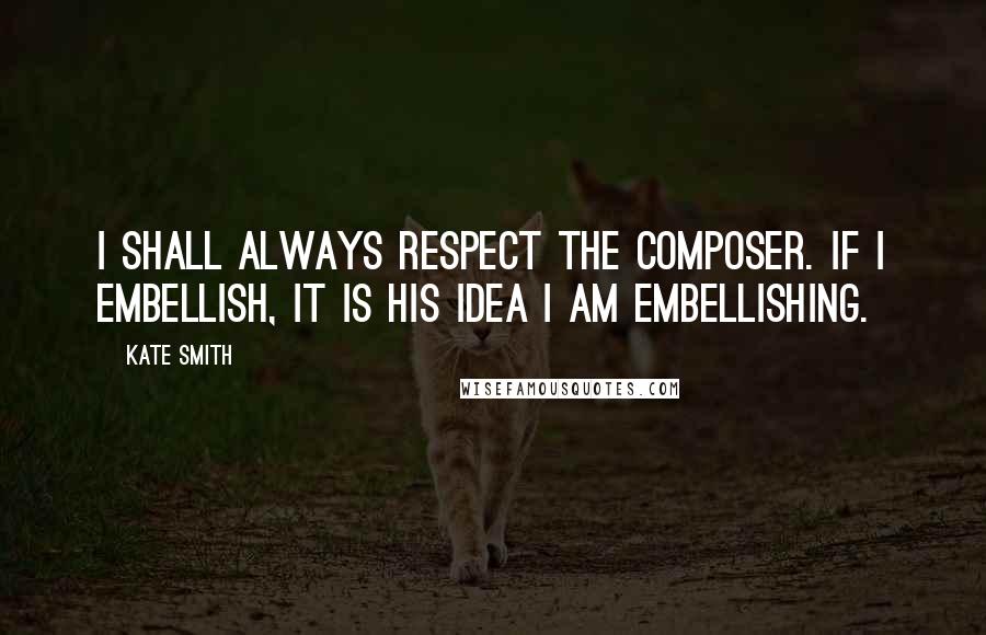 Kate Smith Quotes: I shall always respect the composer. If I embellish, it is his idea I am embellishing.