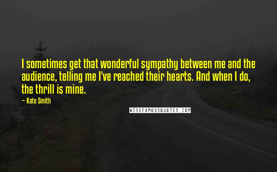 Kate Smith Quotes: I sometimes get that wonderful sympathy between me and the audience, telling me I've reached their hearts. And when I do, the thrill is mine.