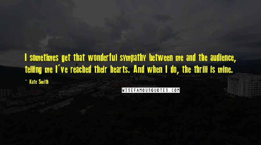 Kate Smith Quotes: I sometimes get that wonderful sympathy between me and the audience, telling me I've reached their hearts. And when I do, the thrill is mine.