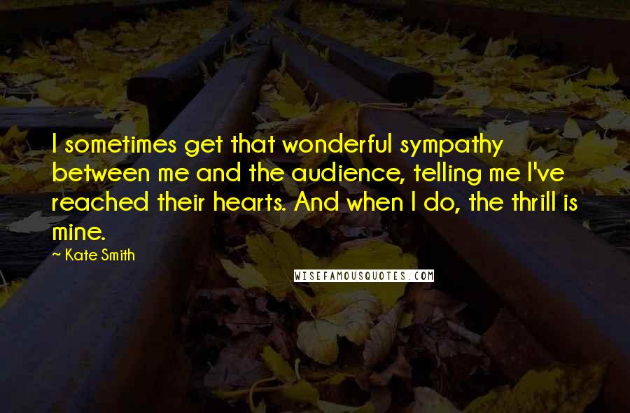 Kate Smith Quotes: I sometimes get that wonderful sympathy between me and the audience, telling me I've reached their hearts. And when I do, the thrill is mine.