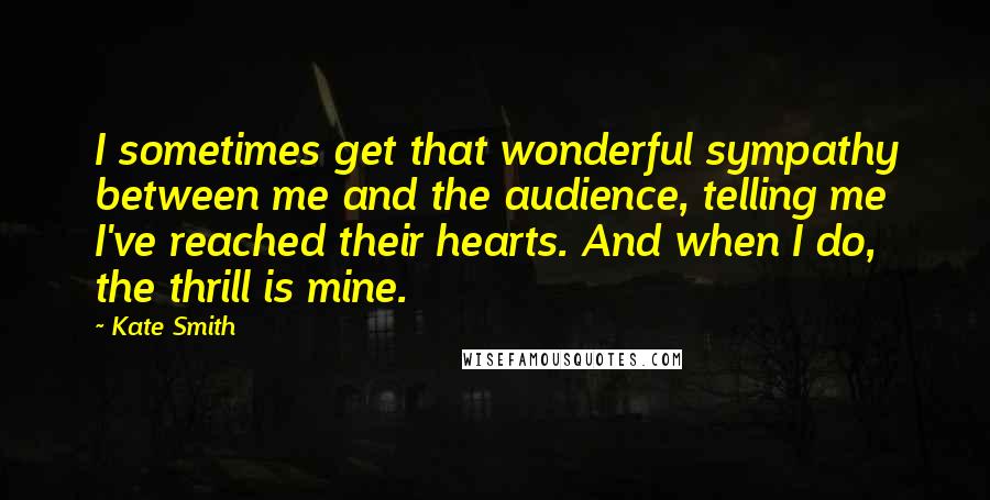 Kate Smith Quotes: I sometimes get that wonderful sympathy between me and the audience, telling me I've reached their hearts. And when I do, the thrill is mine.