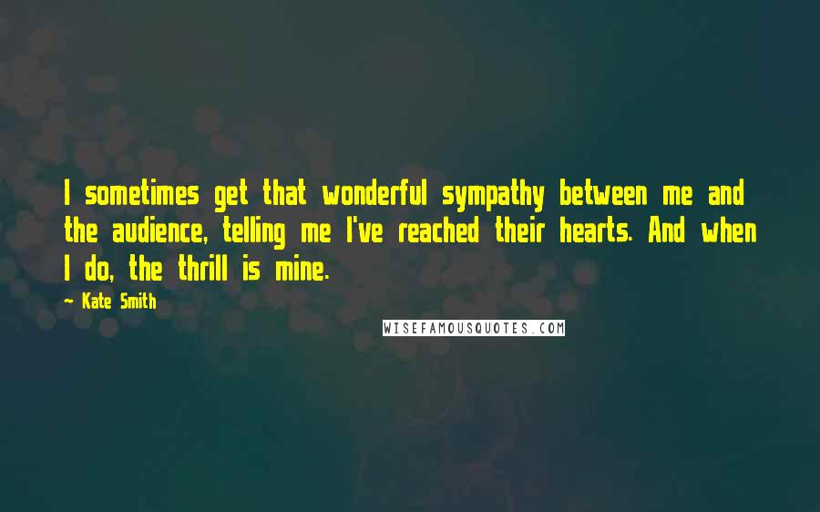 Kate Smith Quotes: I sometimes get that wonderful sympathy between me and the audience, telling me I've reached their hearts. And when I do, the thrill is mine.