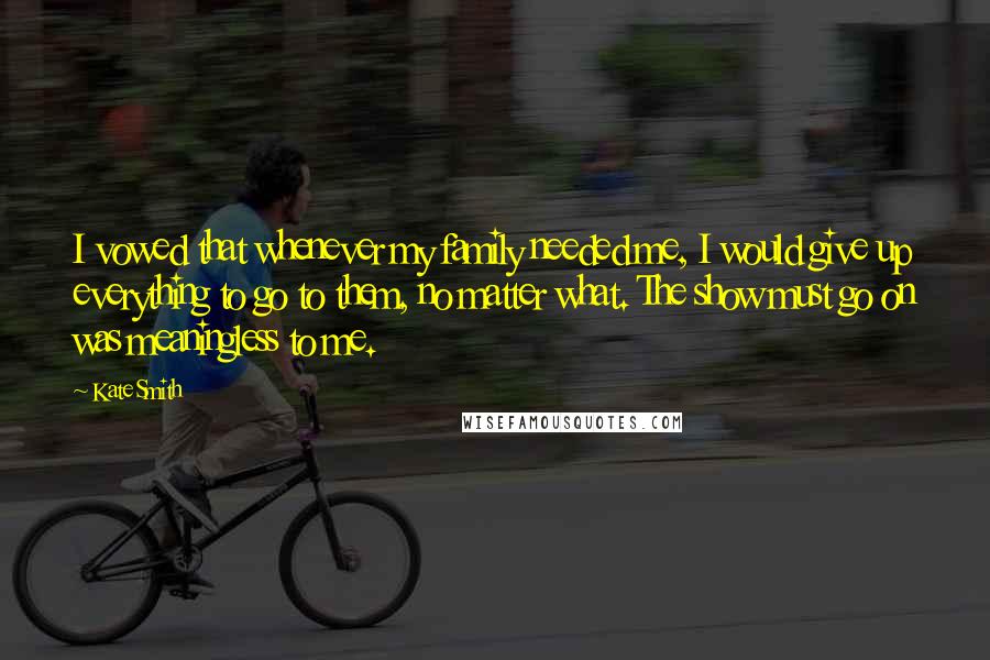 Kate Smith Quotes: I vowed that whenever my family needed me, I would give up everything to go to them, no matter what. The show must go on was meaningless to me.