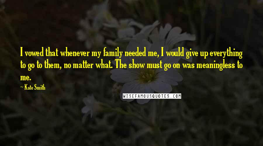 Kate Smith Quotes: I vowed that whenever my family needed me, I would give up everything to go to them, no matter what. The show must go on was meaningless to me.