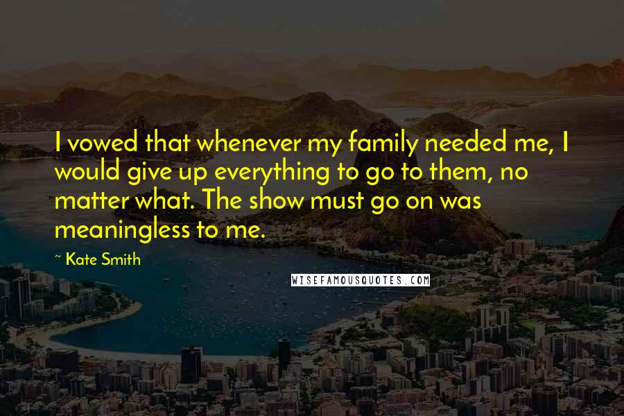 Kate Smith Quotes: I vowed that whenever my family needed me, I would give up everything to go to them, no matter what. The show must go on was meaningless to me.