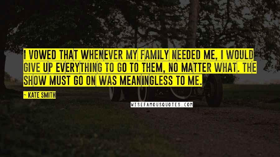 Kate Smith Quotes: I vowed that whenever my family needed me, I would give up everything to go to them, no matter what. The show must go on was meaningless to me.