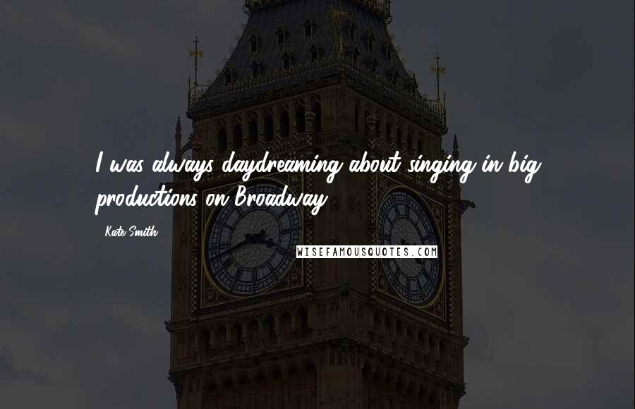 Kate Smith Quotes: I was always daydreaming about singing in big productions on Broadway.