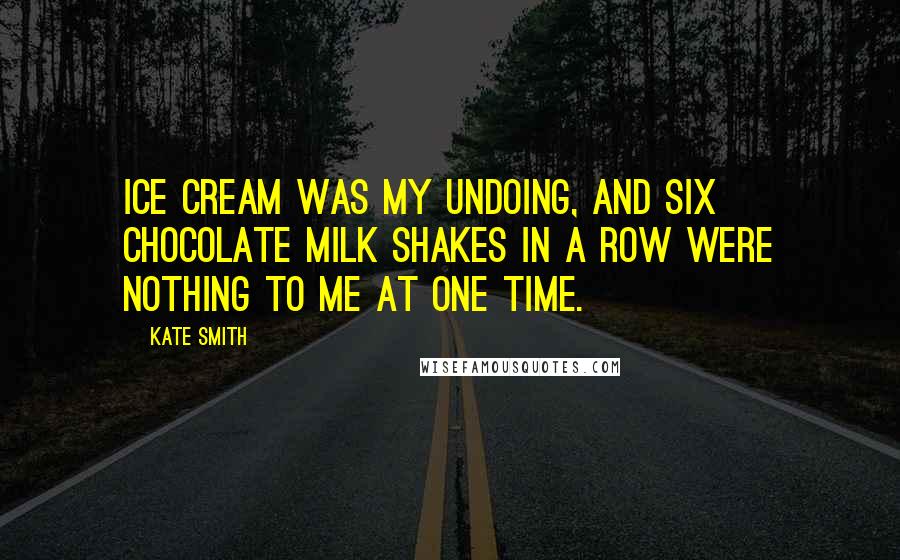 Kate Smith Quotes: Ice cream was my undoing, and six chocolate milk shakes in a row were nothing to me at one time.