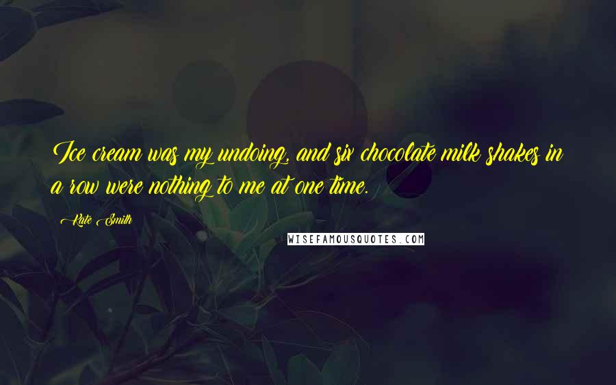 Kate Smith Quotes: Ice cream was my undoing, and six chocolate milk shakes in a row were nothing to me at one time.