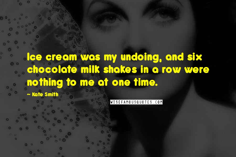 Kate Smith Quotes: Ice cream was my undoing, and six chocolate milk shakes in a row were nothing to me at one time.