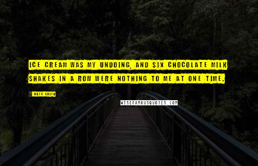 Kate Smith Quotes: Ice cream was my undoing, and six chocolate milk shakes in a row were nothing to me at one time.