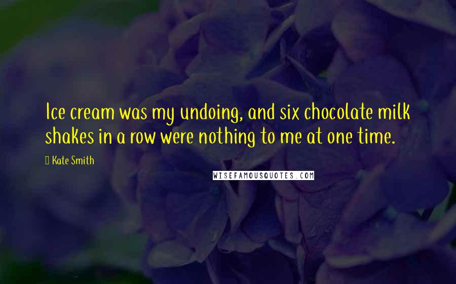 Kate Smith Quotes: Ice cream was my undoing, and six chocolate milk shakes in a row were nothing to me at one time.
