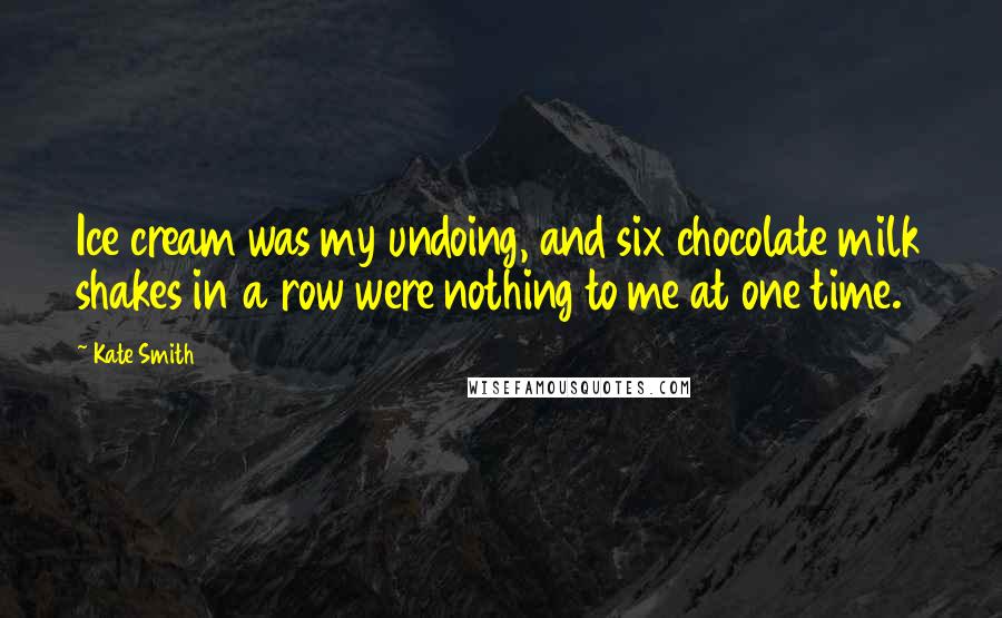 Kate Smith Quotes: Ice cream was my undoing, and six chocolate milk shakes in a row were nothing to me at one time.