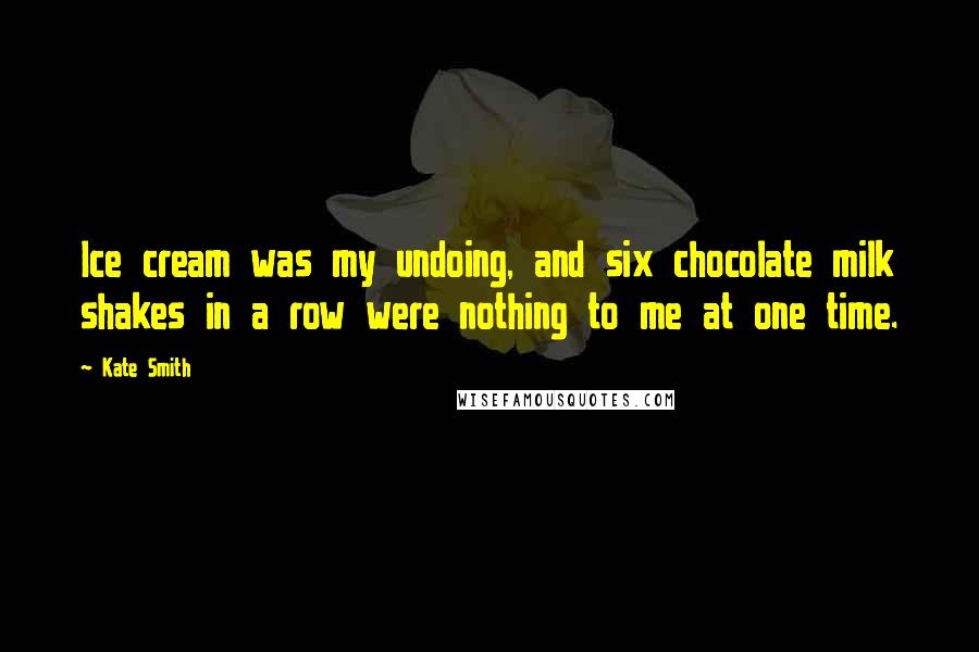 Kate Smith Quotes: Ice cream was my undoing, and six chocolate milk shakes in a row were nothing to me at one time.