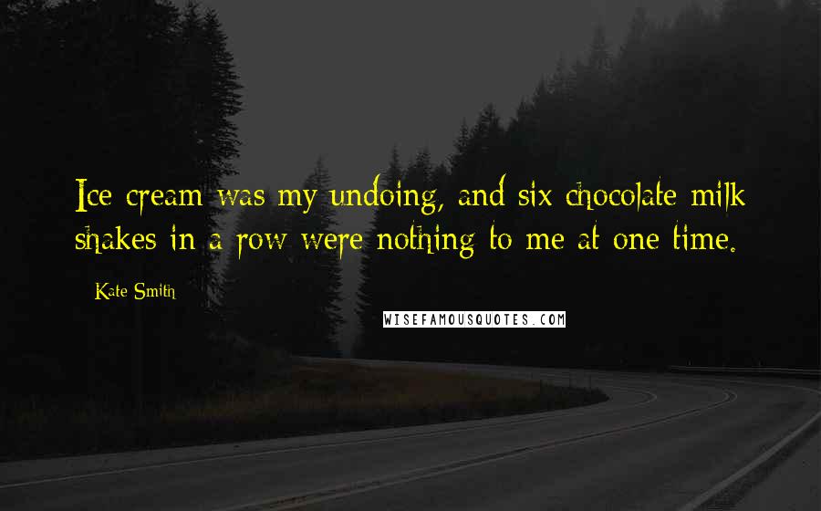 Kate Smith Quotes: Ice cream was my undoing, and six chocolate milk shakes in a row were nothing to me at one time.