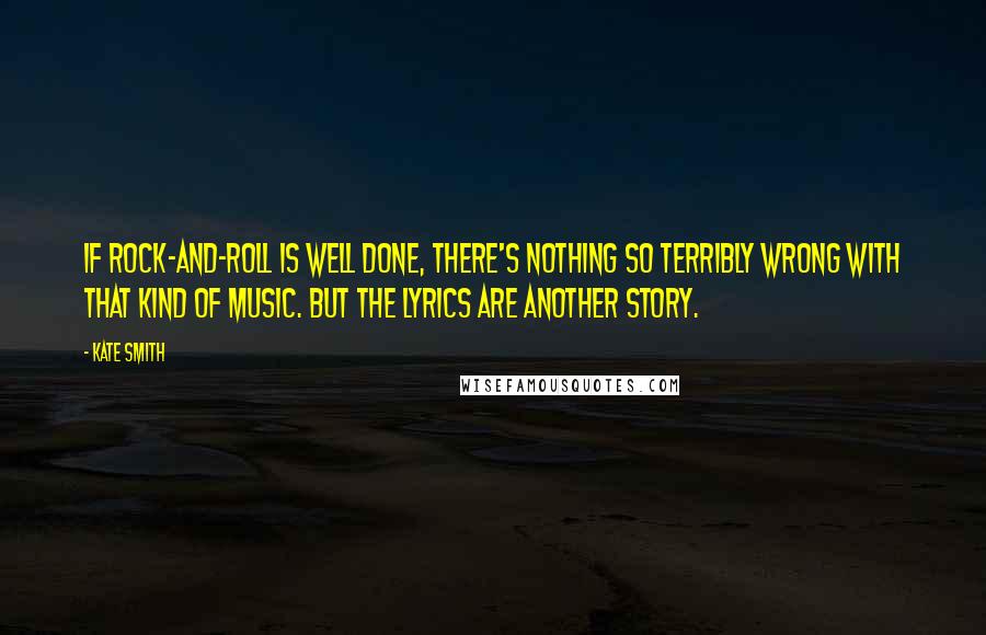 Kate Smith Quotes: If rock-and-roll is well done, there's nothing so terribly wrong with that kind of music. But the lyrics are another story.