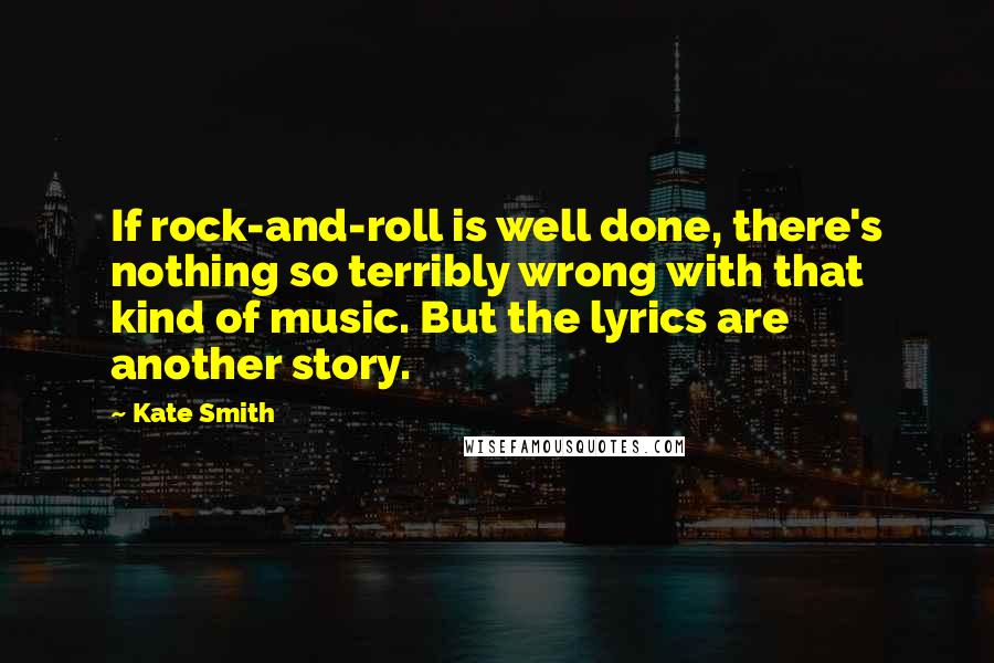 Kate Smith Quotes: If rock-and-roll is well done, there's nothing so terribly wrong with that kind of music. But the lyrics are another story.