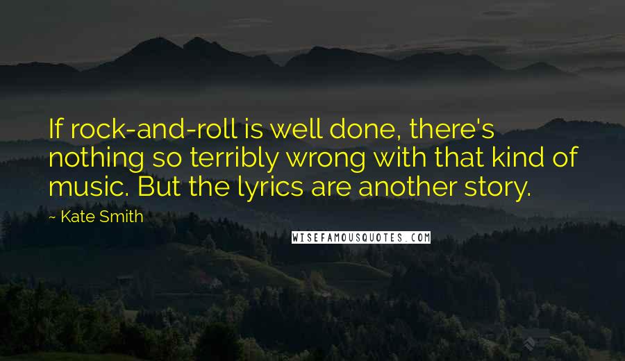 Kate Smith Quotes: If rock-and-roll is well done, there's nothing so terribly wrong with that kind of music. But the lyrics are another story.