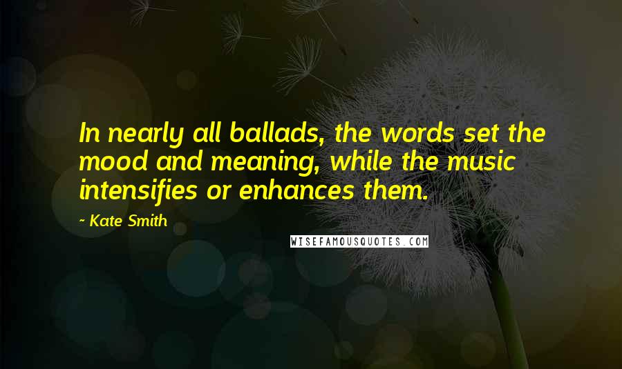 Kate Smith Quotes: In nearly all ballads, the words set the mood and meaning, while the music intensifies or enhances them.