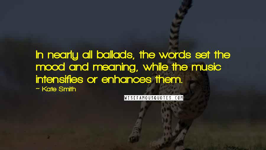 Kate Smith Quotes: In nearly all ballads, the words set the mood and meaning, while the music intensifies or enhances them.