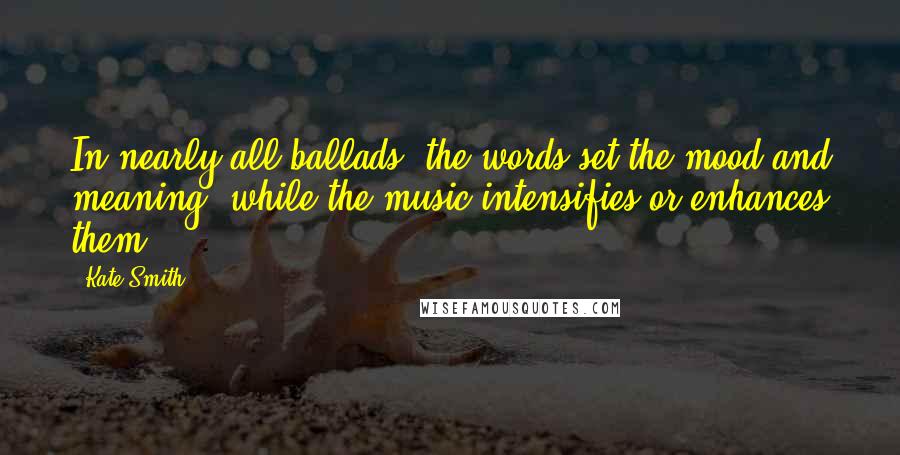 Kate Smith Quotes: In nearly all ballads, the words set the mood and meaning, while the music intensifies or enhances them.