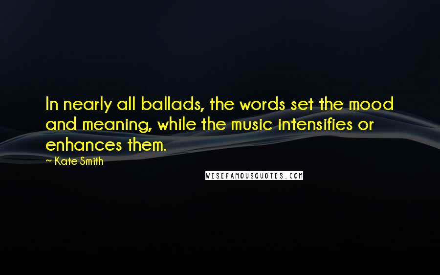 Kate Smith Quotes: In nearly all ballads, the words set the mood and meaning, while the music intensifies or enhances them.